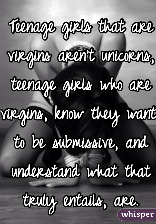 Teenage girls that are virgins aren't unicorns, teenage girls who are virgins, know they want to be submissive, and understand what that truly entails, are. 