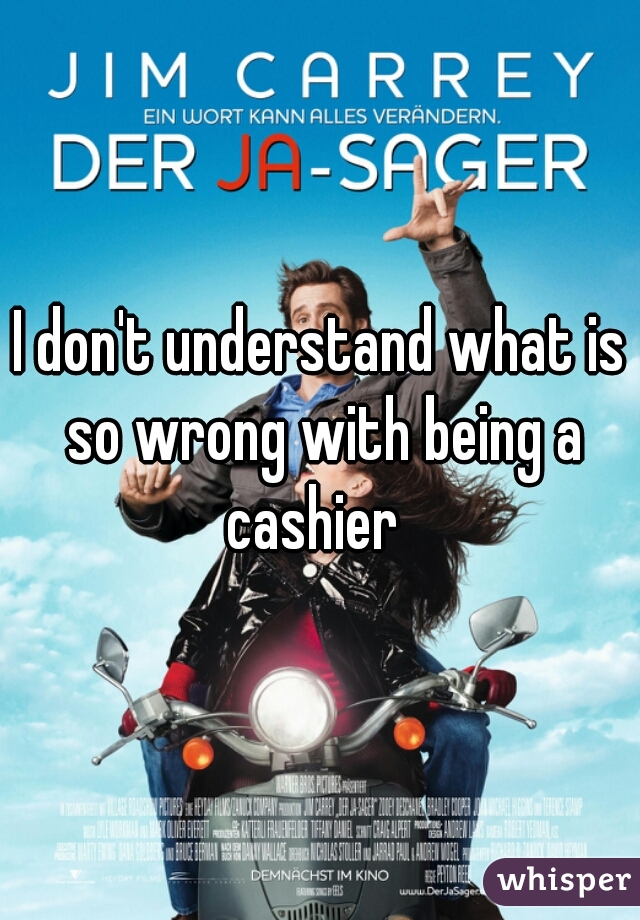I don't understand what is so wrong with being a cashier  