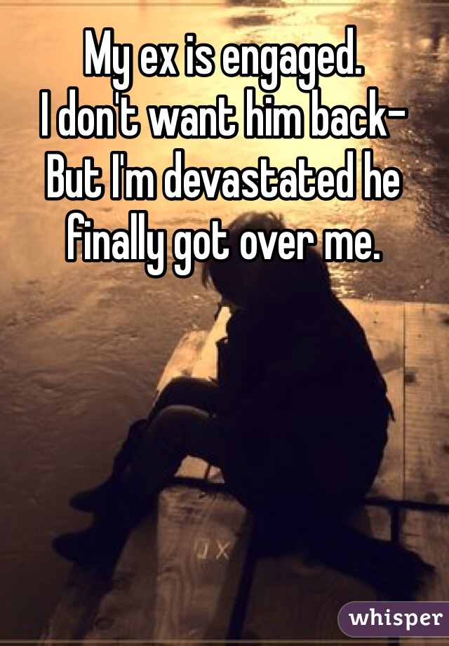 My ex is engaged. 
I don't want him back- 
But I'm devastated he finally got over me. 