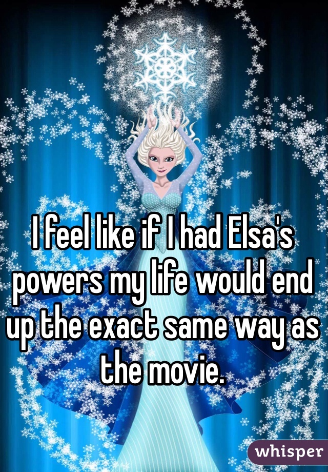 I feel like if I had Elsa's powers my life would end up the exact same way as the movie. 