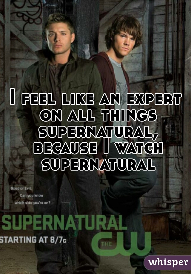 I feel like an expert on all things supernatural, because I watch supernatural
