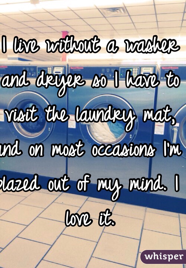 I live without a washer and dryer so I have to visit the laundry mat, and on most occasions I'm blazed out of my mind. I love it. 