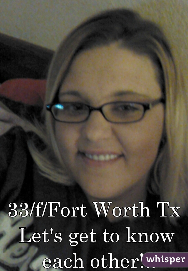 33/f/Fort Worth Tx 
Let's get to know each other!!!