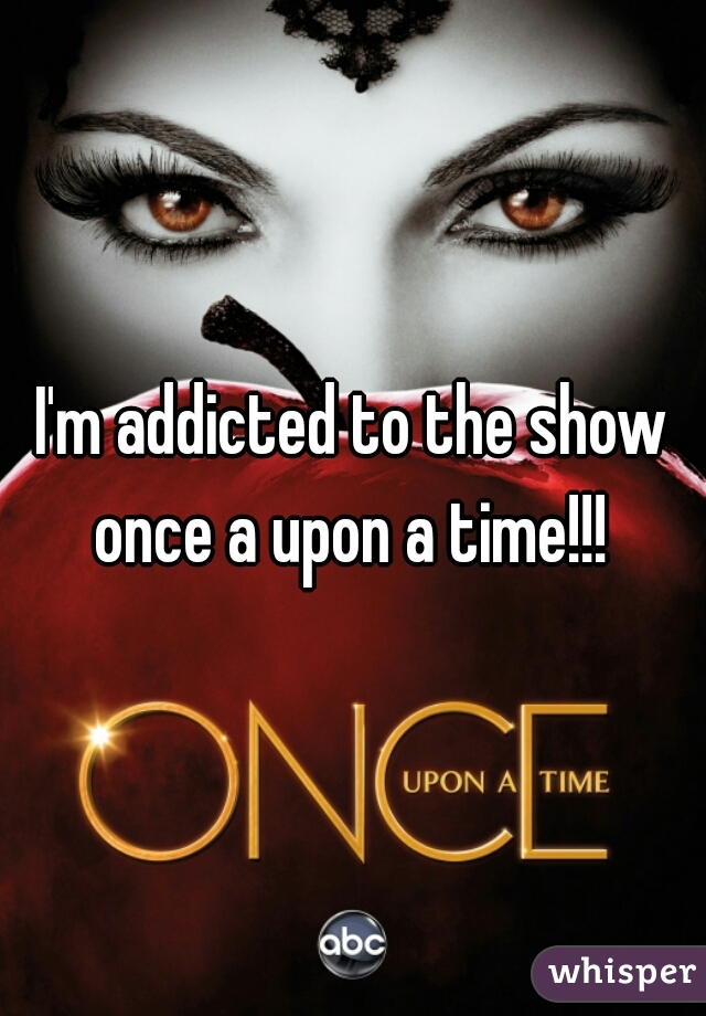 I'm addicted to the show once a upon a time!!! 