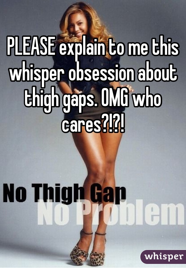 PLEASE explain to me this whisper obsession about thigh gaps. OMG who cares?!?!