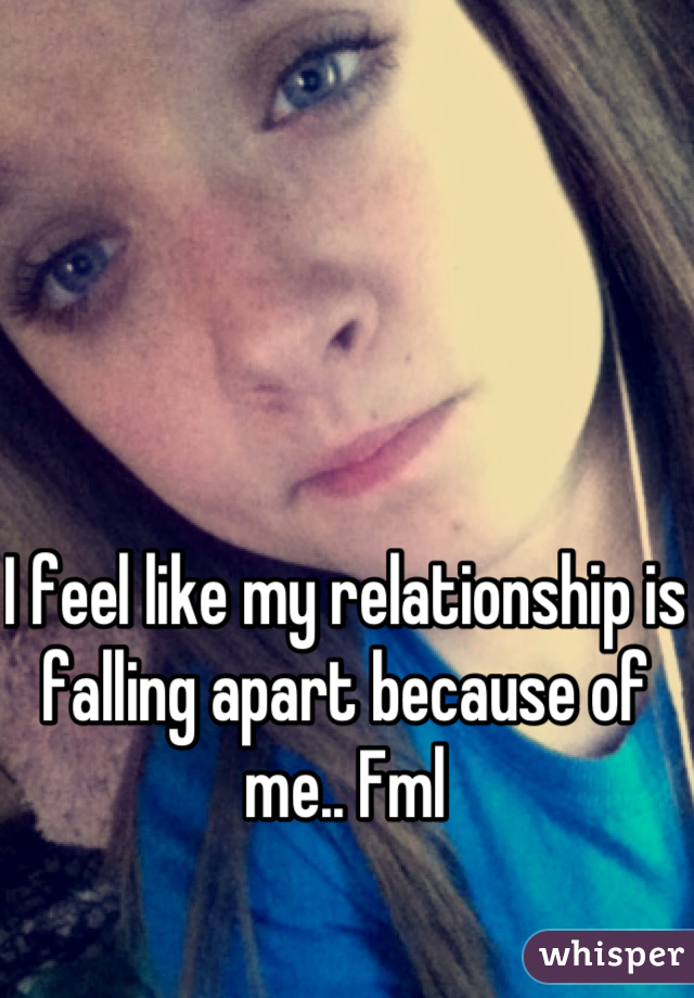 I feel like my relationship is falling apart because of me.. Fml