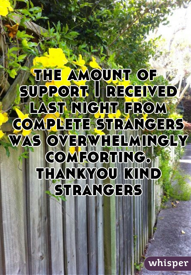 the amount of support I received last night from complete strangers was overwhelmingly comforting. thankyou kind strangers