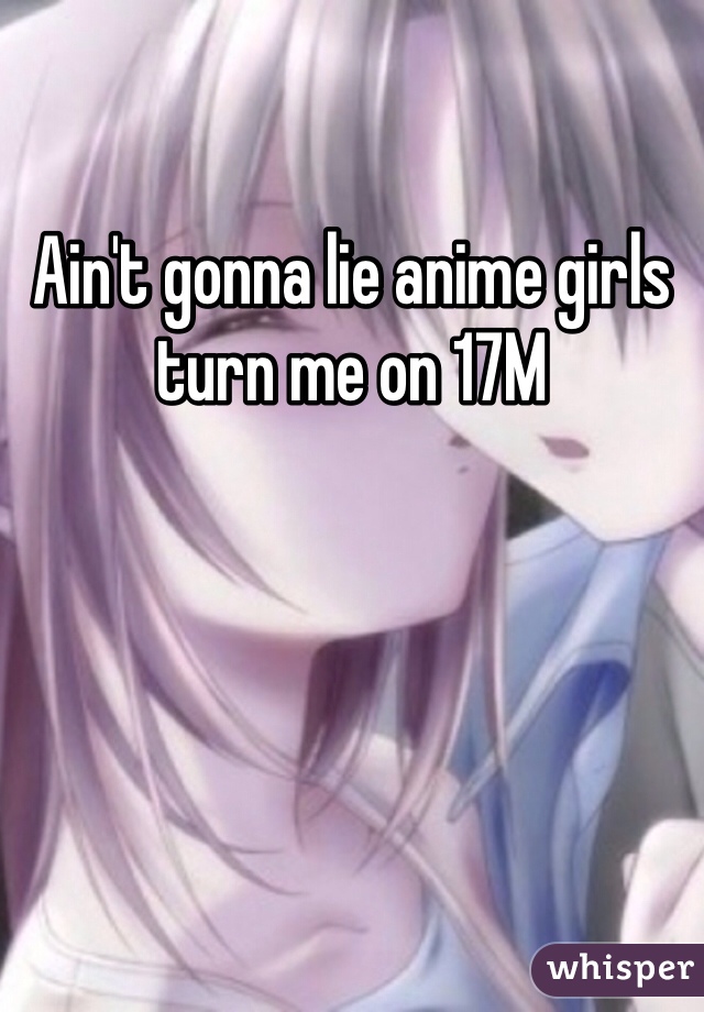 Ain't gonna lie anime girls turn me on 17M 