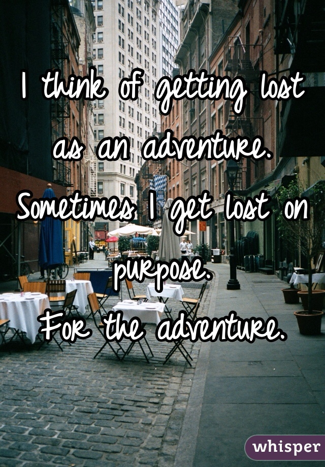 I think of getting lost as an adventure.
Sometimes I get lost on purpose.
For the adventure.