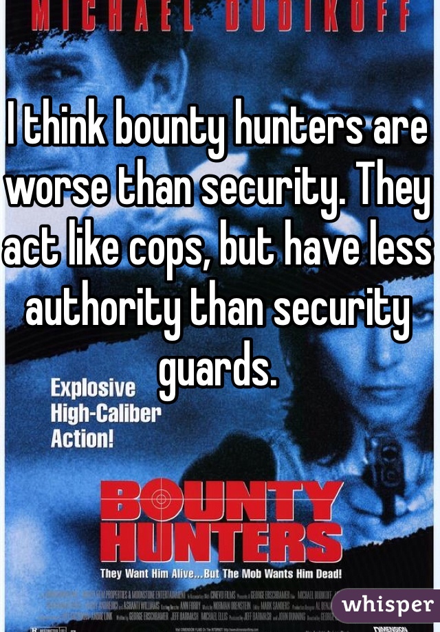 I think bounty hunters are worse than security. They act like cops, but have less authority than security guards.