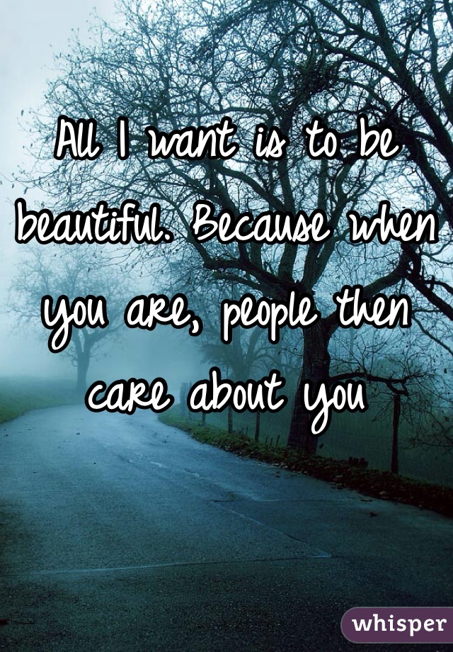 All I want is to be beautiful. Because when you are, people then care about you 