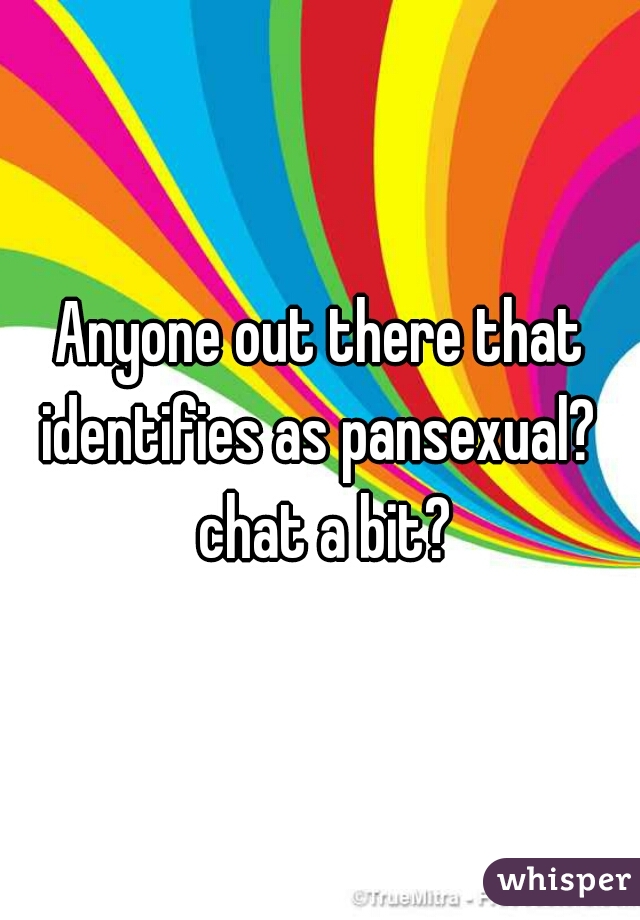 Anyone out there that identifies as pansexual?  chat a bit?