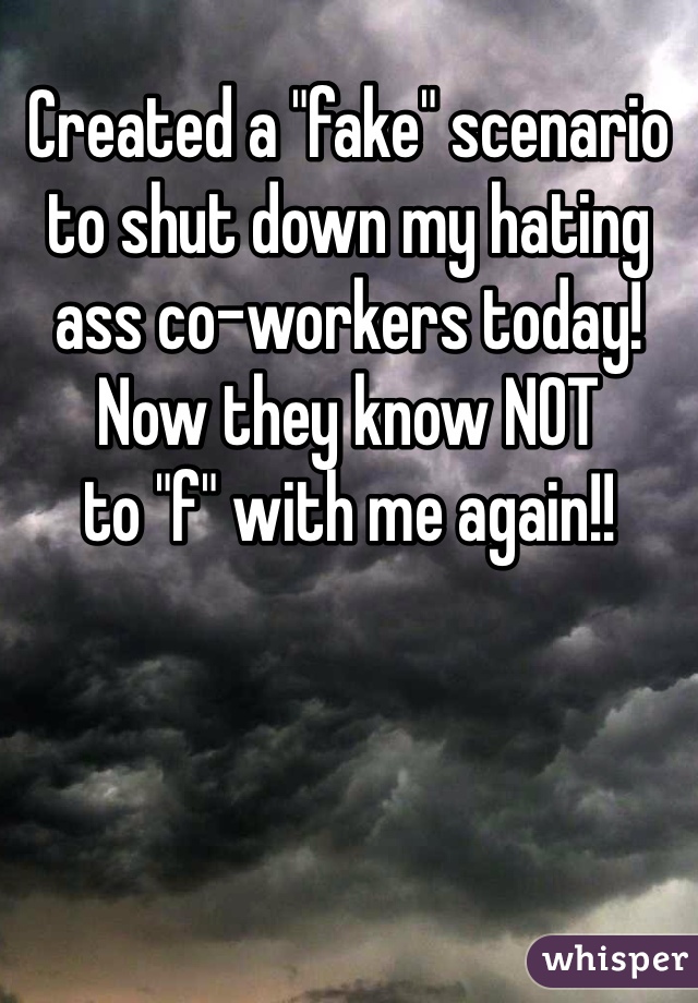 Created a "fake" scenario to shut down my hating ass co-workers today! 
Now they know NOT 
to "f" with me again!! 
