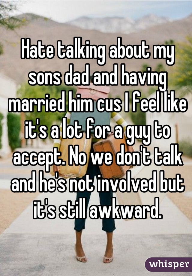 Hate talking about my sons dad and having married him cus I feel like it's a lot for a guy to accept. No we don't talk and he's not involved but it's still awkward.