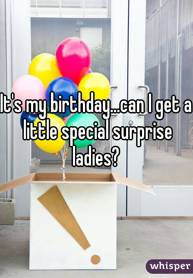 It's my birthday...can I get a little special surprise ladies? 