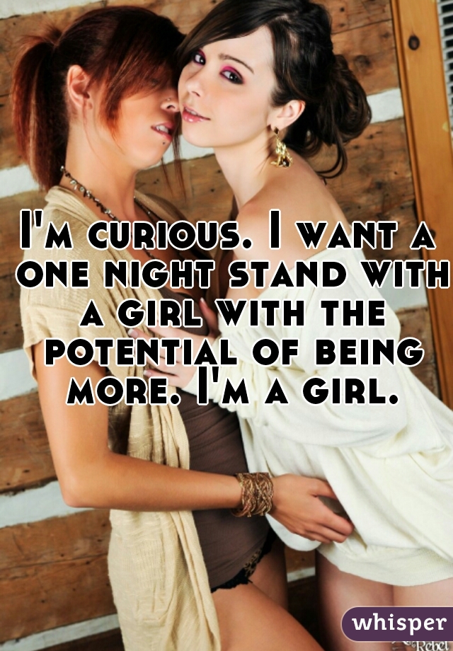 I'm curious. I want a one night stand with a girl with the potential of being more. I'm a girl.