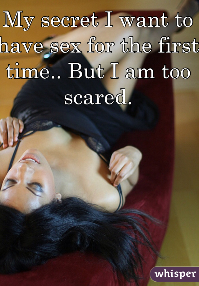 My secret I want to have sex for the first time.. But I am too scared. 