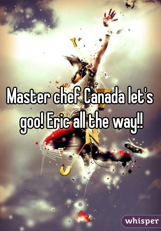 Master chef Canada let's goo! Eric all the way!!
