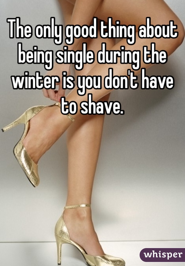 The only good thing about being single during the winter is you don't have to shave. 