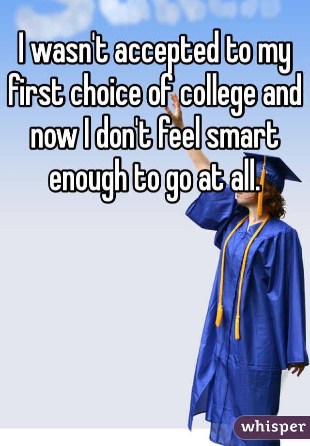 I wasn't accepted to my first choice of college and now I don't feel smart enough to go at all.  