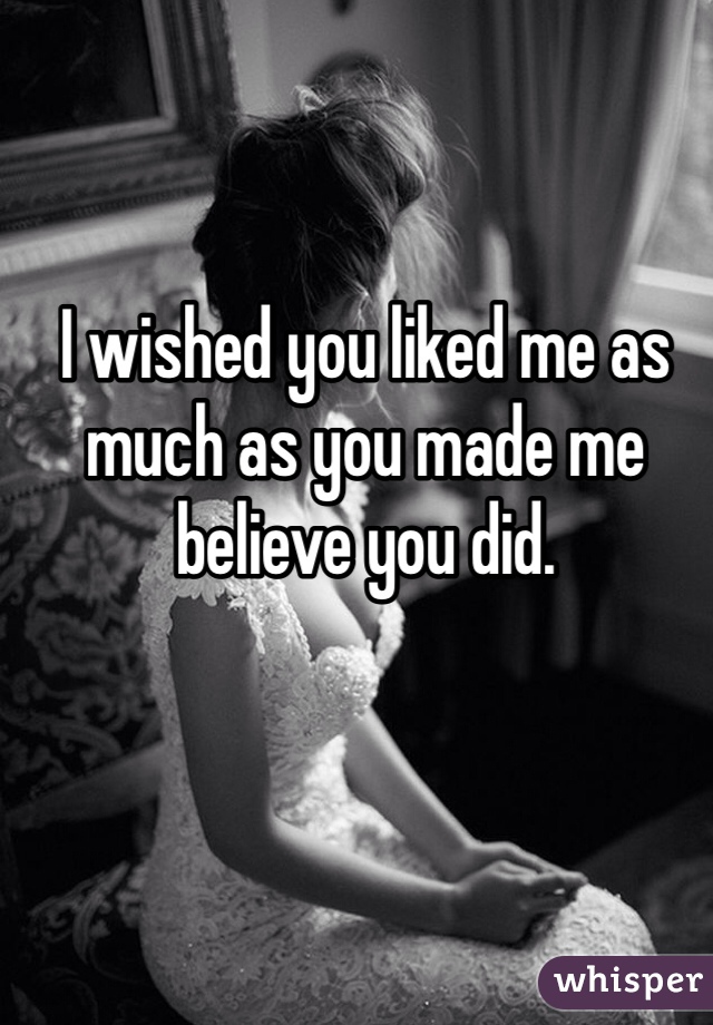 I wished you liked me as much as you made me believe you did. 