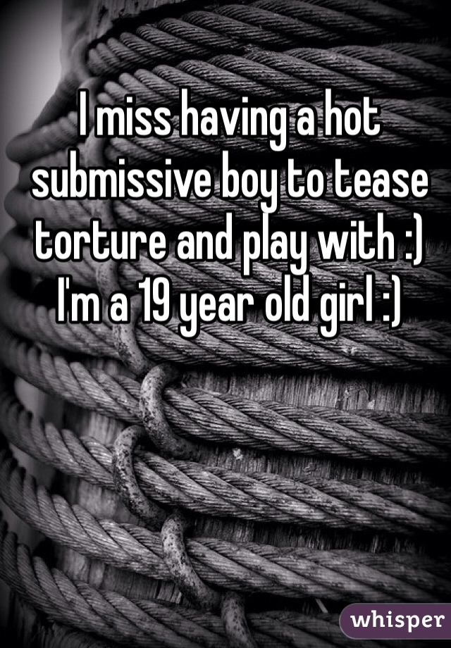 I miss having a hot submissive boy to tease torture and play with :) I'm a 19 year old girl :)