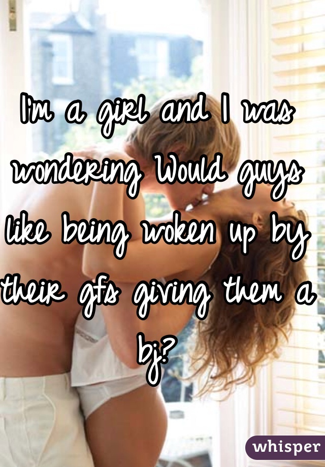 I'm a girl and I was wondering Would guys like being woken up by their gfs giving them a bj?