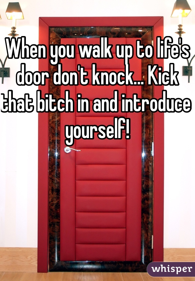 When you walk up to life's door don't knock... Kick that bitch in and introduce yourself!