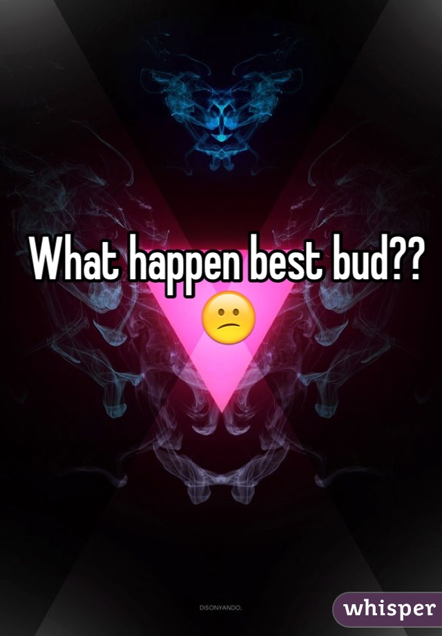 What happen best bud?? 😕