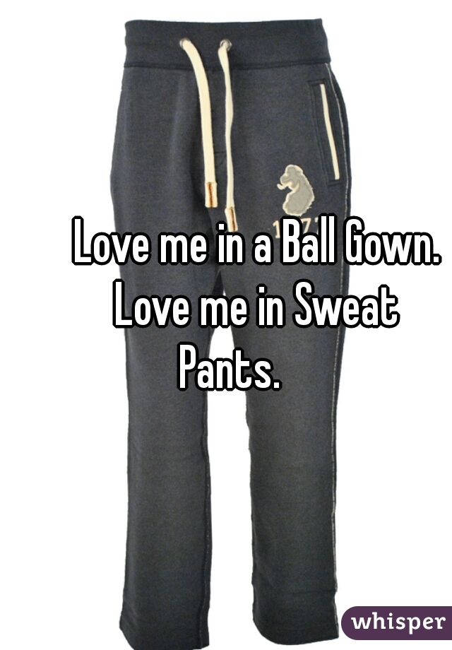        Love me in a Ball Gown.
       Love me in Sweat Pants.