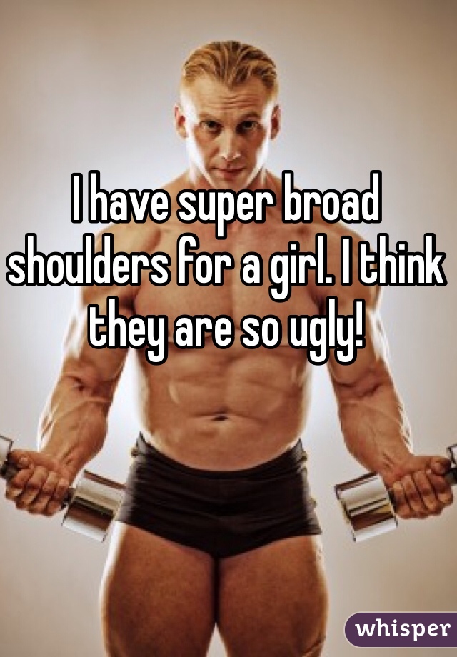I have super broad shoulders for a girl. I think they are so ugly! 