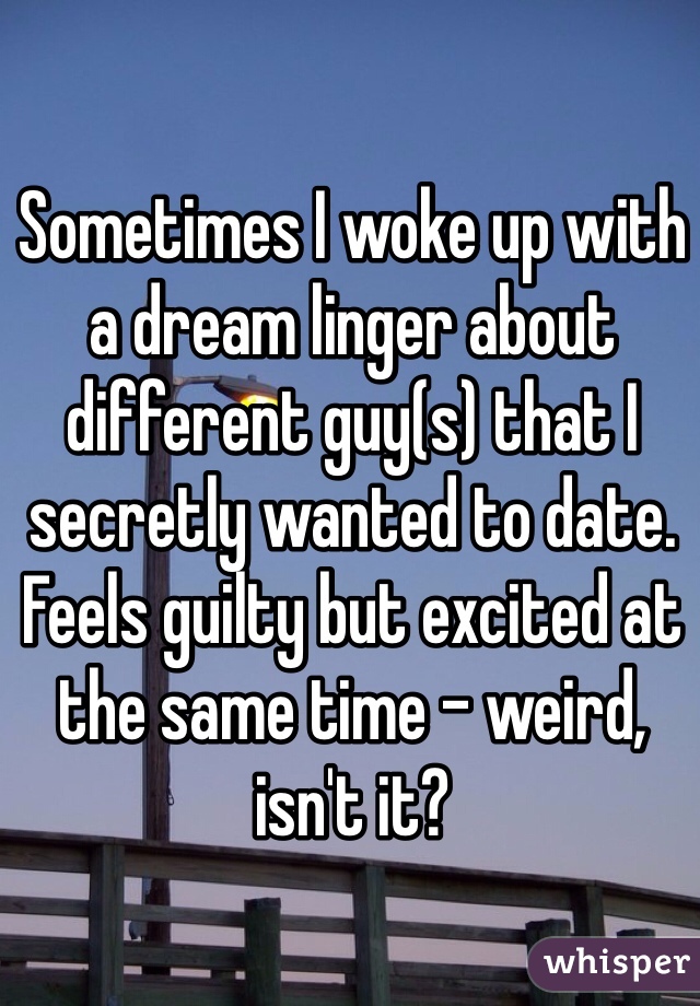 Sometimes I woke up with a dream linger about different guy(s) that I secretly wanted to date. Feels guilty but excited at the same time - weird, isn't it?