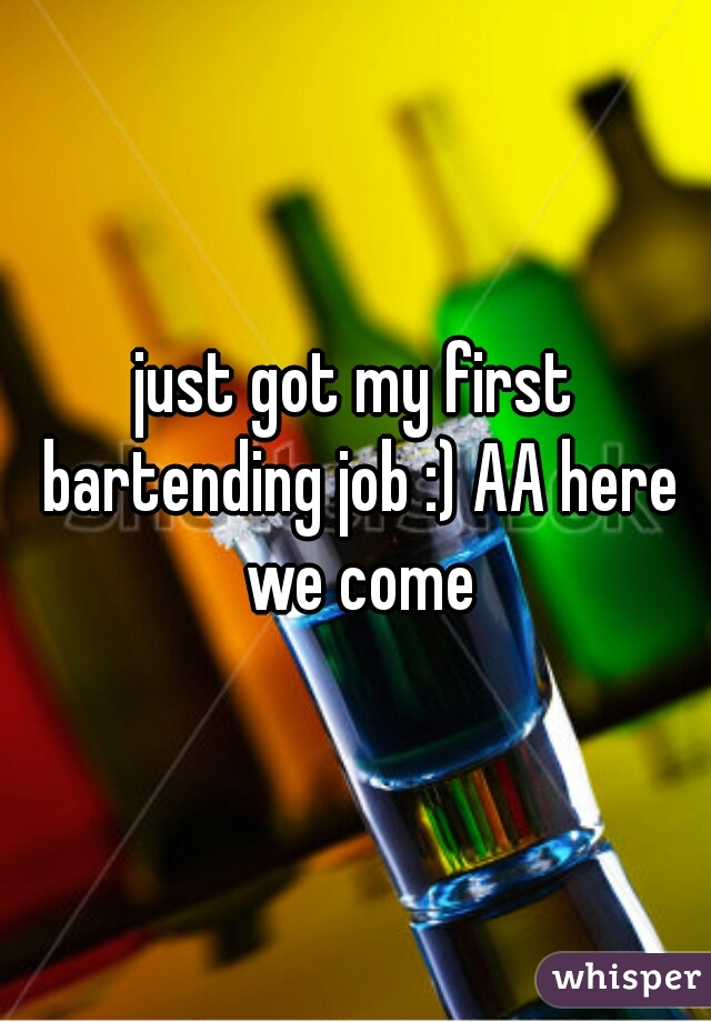 just got my first bartending job :) AA here we come