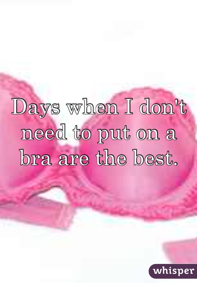Days when I don't need to put on a bra are the best. 
