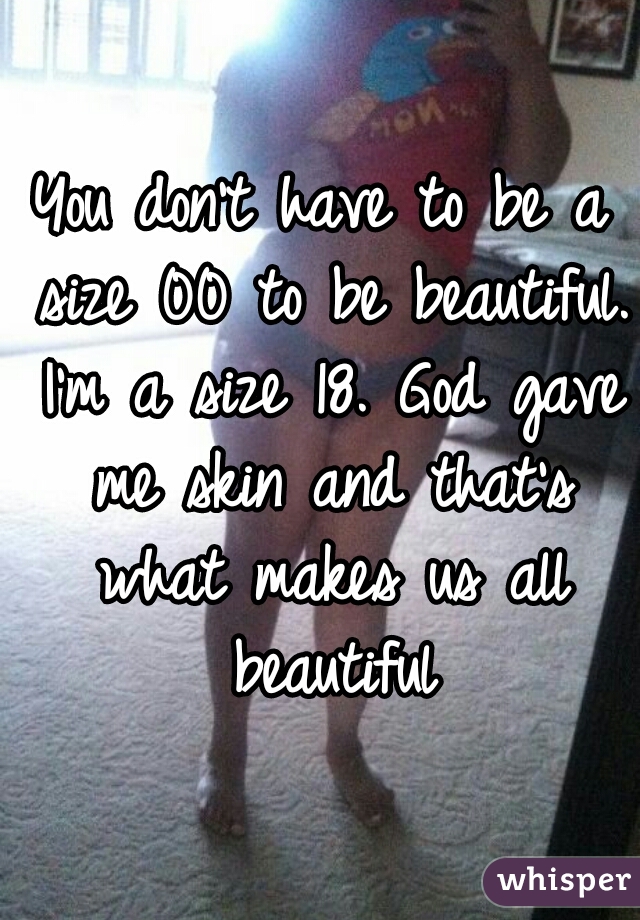 You don't have to be a size 00 to be beautiful. I'm a size 18. God gave me skin and that's what makes us all beautiful