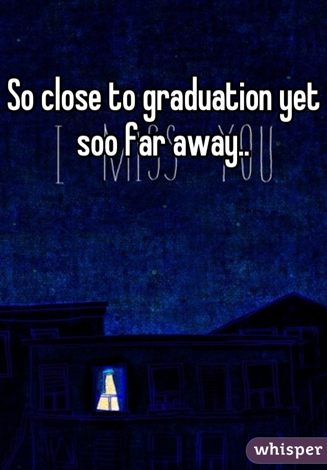 So close to graduation yet soo far away..