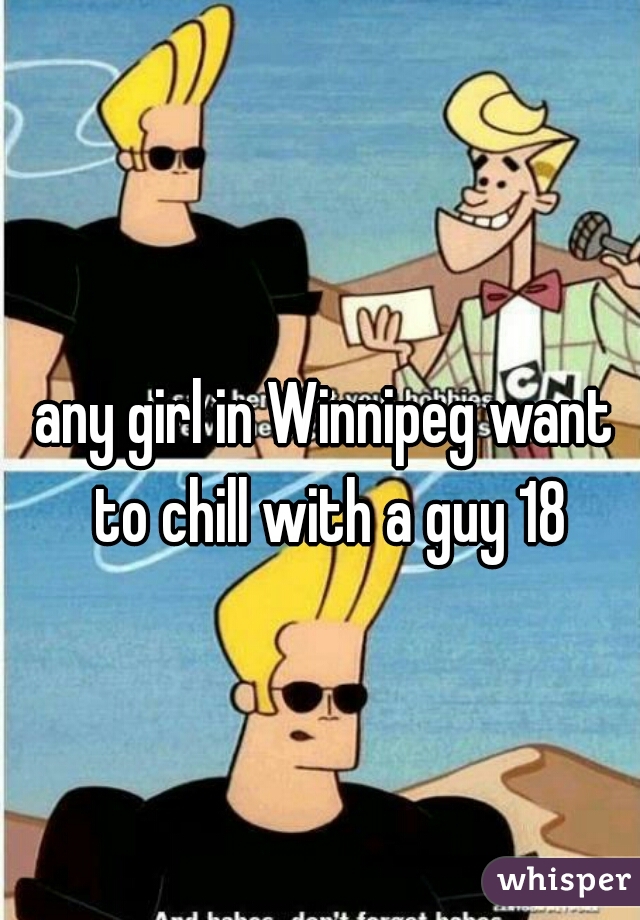 any girl in Winnipeg want to chill with a guy 18