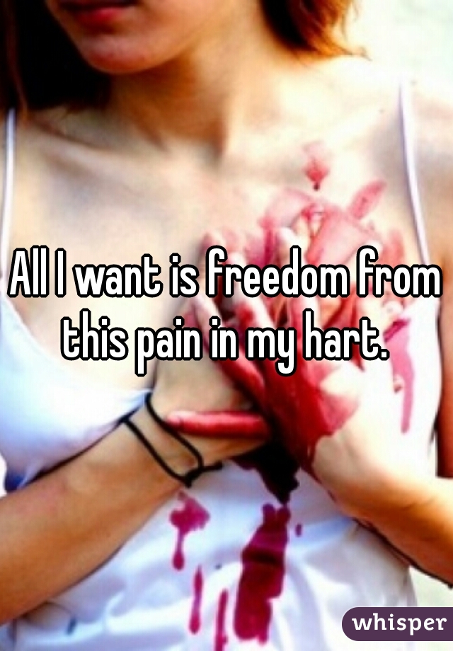 All I want is freedom from this pain in my hart. 