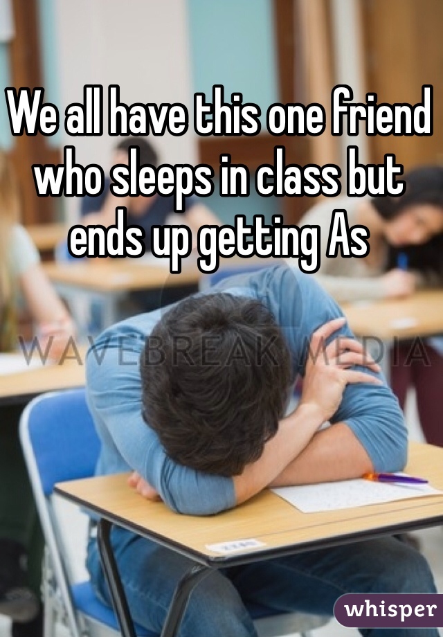 We all have this one friend who sleeps in class but ends up getting As