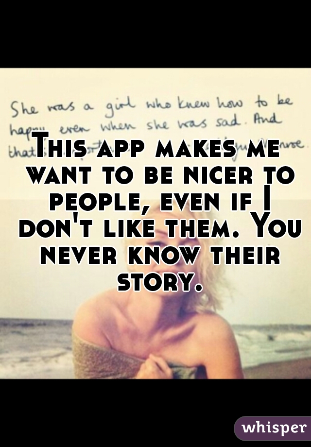 This app makes me want to be nicer to people, even if I don't like them. You never know their story.