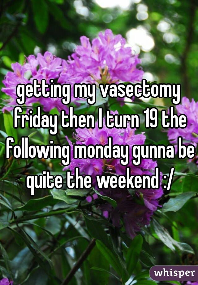 getting my vasectomy friday then I turn 19 the following monday gunna be quite the weekend :/