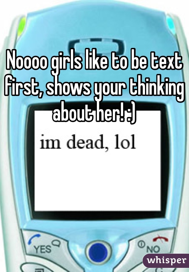 Noooo girls like to be text first, shows your thinking about her! :) 