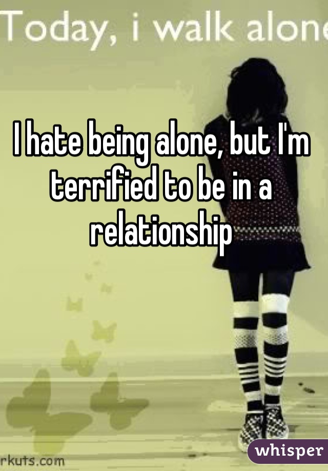 I hate being alone, but I'm terrified to be in a relationship