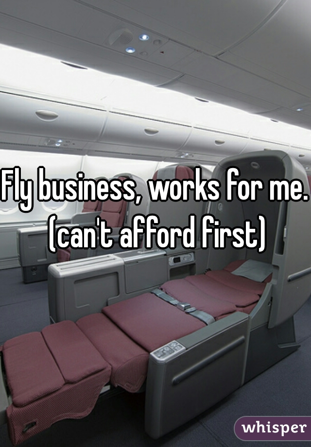 Fly business, works for me. (can't afford first)