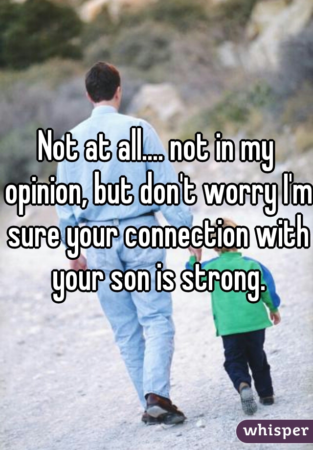 Not at all.... not in my opinion, but don't worry I'm sure your connection with your son is strong.