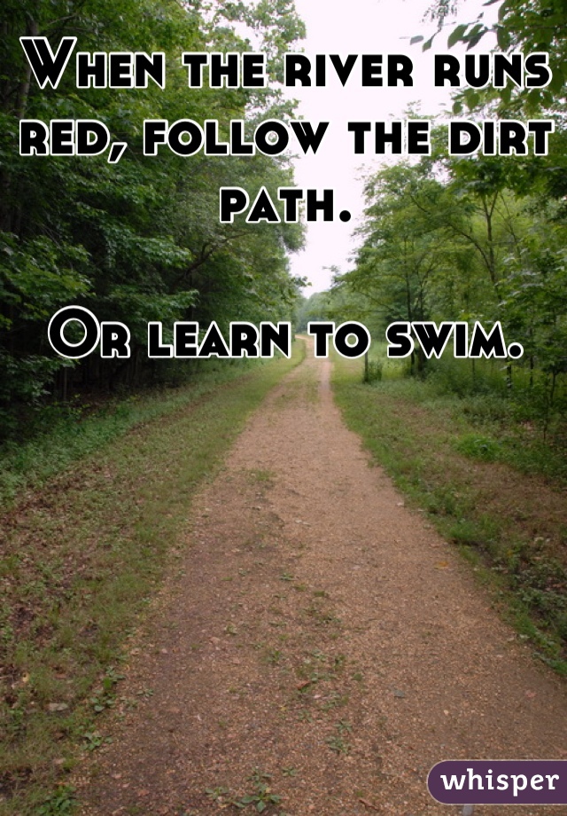 When the river runs red, follow the dirt path.

Or learn to swim.