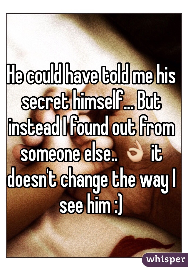 He could have told me his secret himself... But instead I found out from someone else.. 👌 it doesn't change the way I see him :)