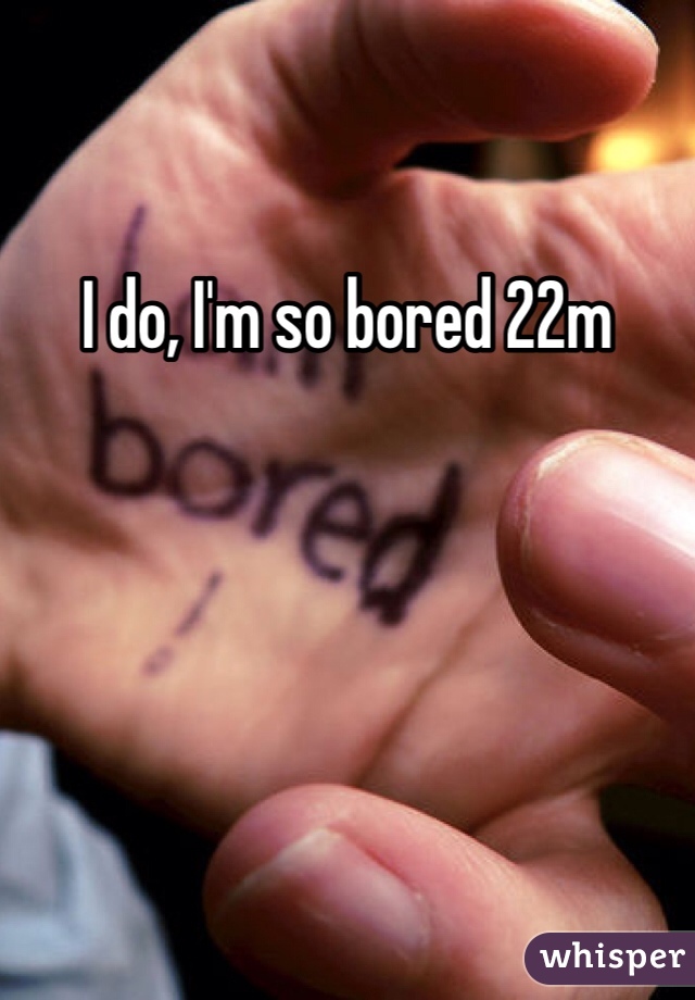I do, I'm so bored 22m