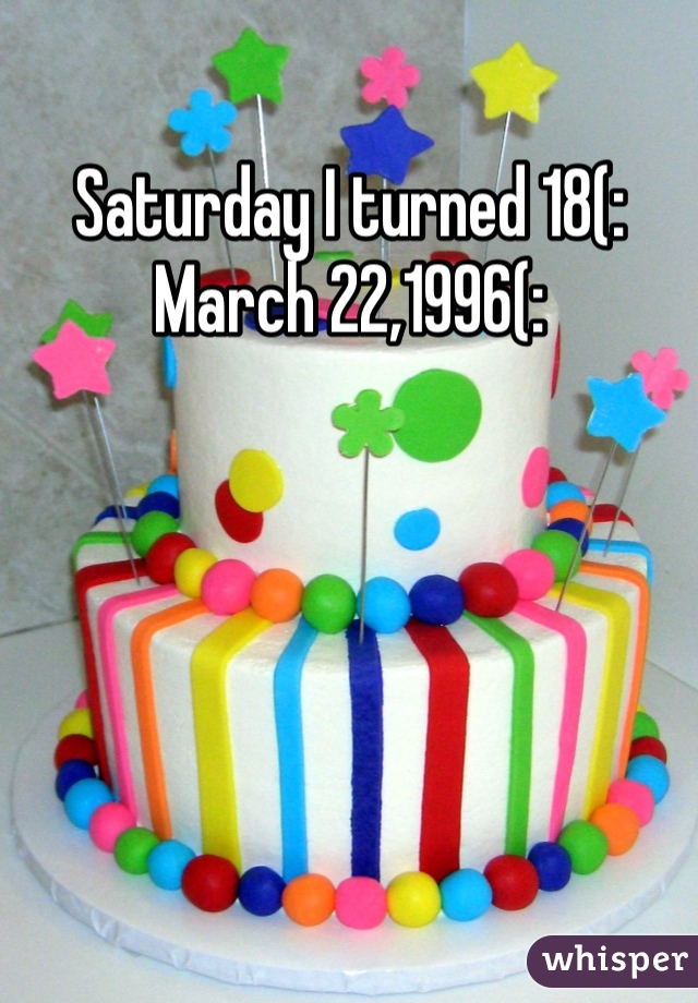 Saturday I turned 18(: 
March 22,1996(: