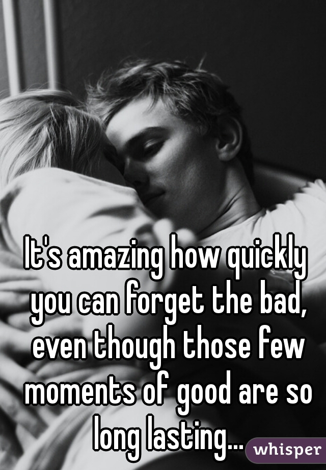 It's amazing how quickly you can forget the bad, even though those few moments of good are so long lasting...